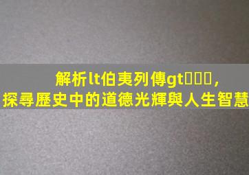 解析<伯夷列傳>，探尋歷史中的道德光輝與人生智慧